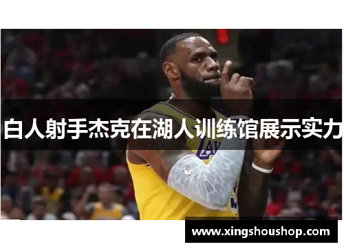 白人射手杰克在湖人训练馆展示实力