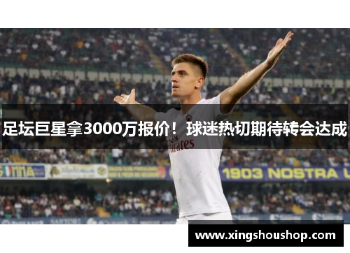 足坛巨星拿3000万报价！球迷热切期待转会达成