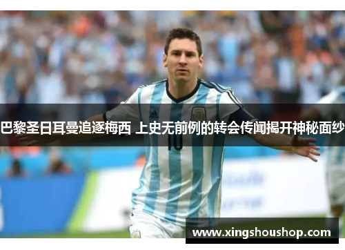 巴黎圣日耳曼追逐梅西 上史无前例的转会传闻揭开神秘面纱